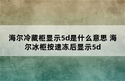 海尔冷藏柜显示5d是什么意思 海尔冰柜按速冻后显示5d